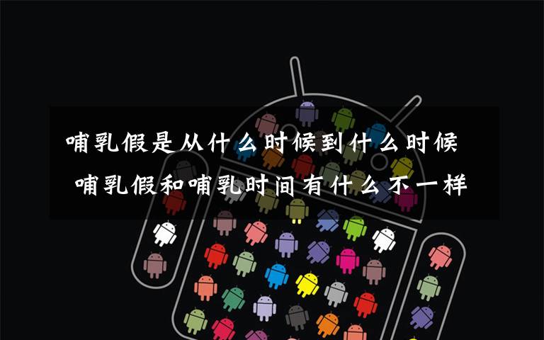 哺乳假是从什么时候到什么时候 哺乳假和哺乳时间有什么不一样？ 哺乳假现在还有吗？