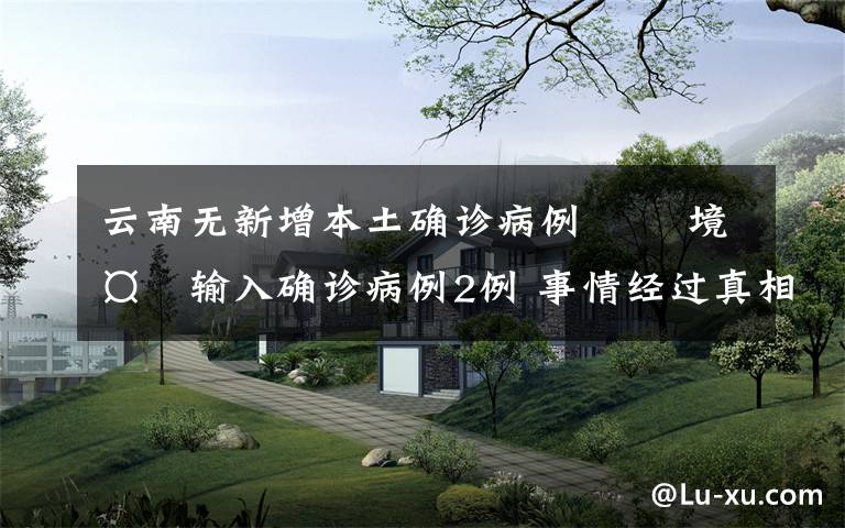 云南无新增本土确诊病例   境外输入确诊病例2例 事情经过真相揭秘!