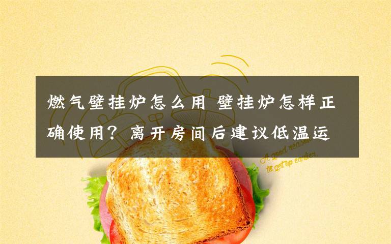 燃气壁挂炉怎么用 壁挂炉怎样正确使用?离开房间后建议低温运行