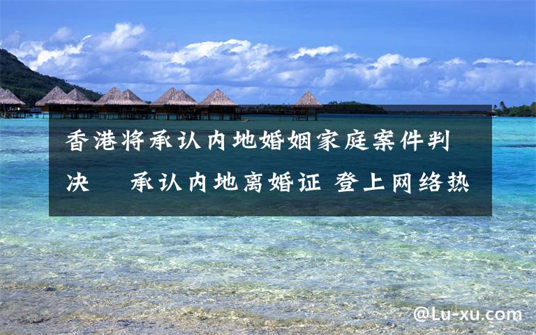 香港将承认内地婚姻家庭案件判决  承认内地离婚证 登上网络热搜了!