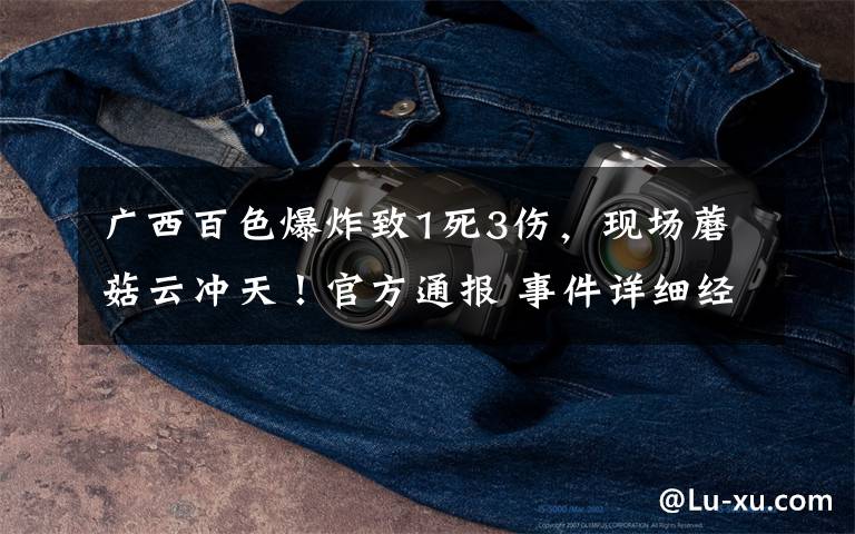 广西百色爆炸致1死3伤,现场蘑菇云冲天!官方通报 事件详细经过!
