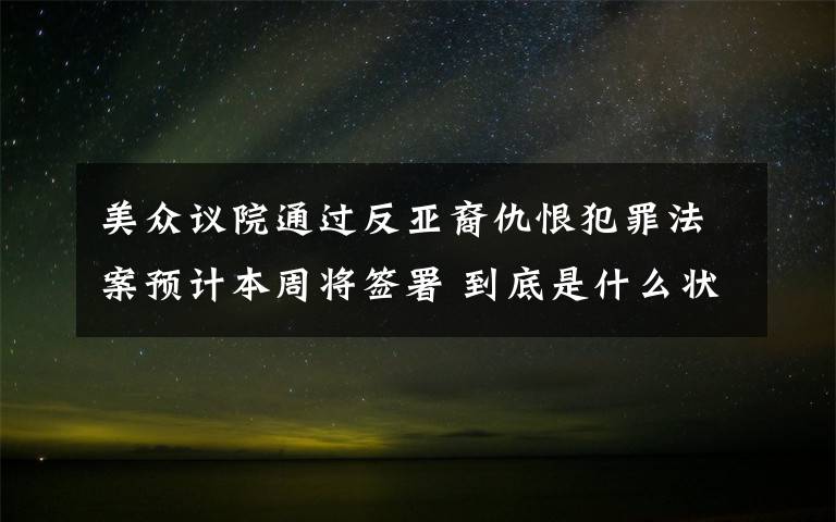 美众议院通过反亚裔仇恨犯罪法案预计本周将签署 到底是什么状况？
