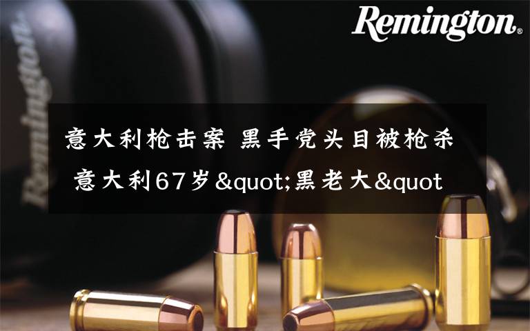 意大利枪击案 黑手党头目被枪杀 意大利67岁"黑老大"当街头部中弹身亡