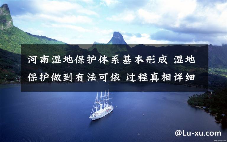 河南湿地保护体系基本形成 湿地保护做到有法可依 过程真相详细揭秘!