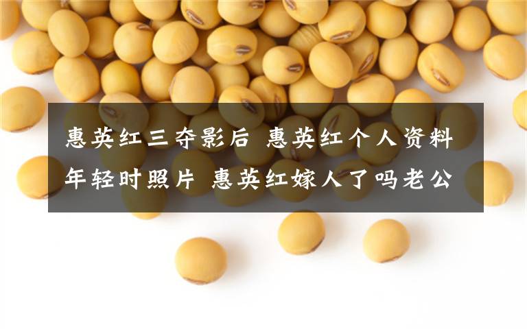 惠英红三夺影后 惠英红个人资料年轻时照片 惠英红嫁人了吗老公是谁