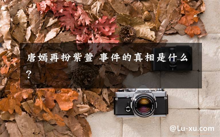 唐嫣再扮紫萱 事件的真相是什么?