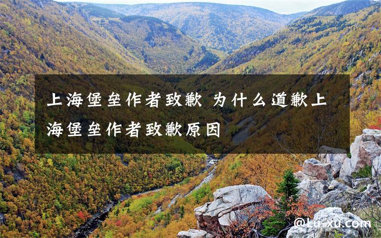 上海堡垒作者致歉 为什么道歉上海堡垒作者致歉原因