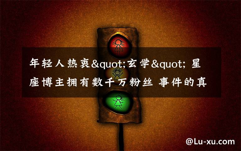 年轻人热衷"玄学" 星座博主拥有数千万粉丝 事件的真相是什么?