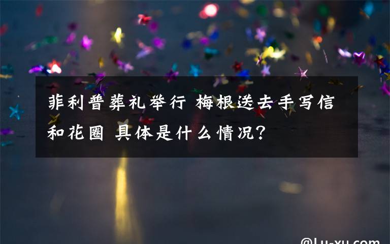 菲利普葬礼举行 梅根送去手写信和花圈 具体是什么情况?