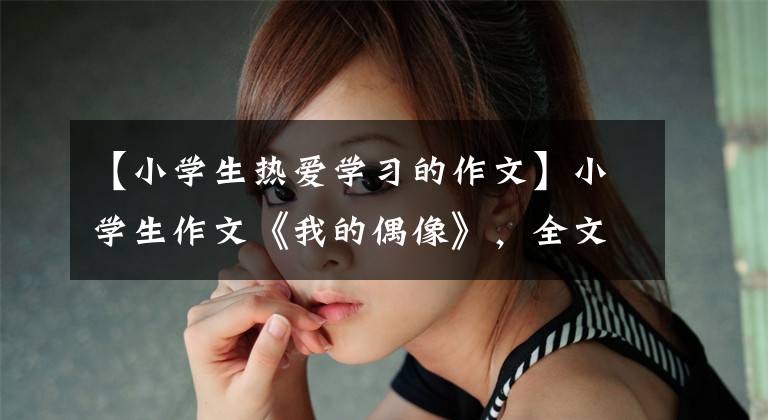 【小学生热爱学习的作文】小学生作文《我的偶像》,全文14个字,老师给了“硬核评价”