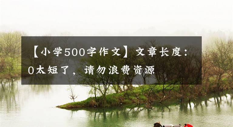 【小学500字作文】文章长度：0太短了，请勿浪费资源