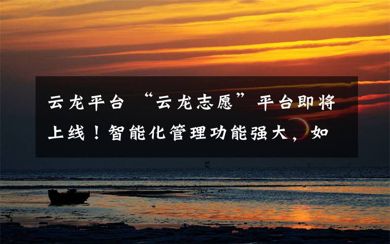 云龙平台 “云龙志愿”平台即将上线!智能化管理功能强大,如何使用?看这里→_→