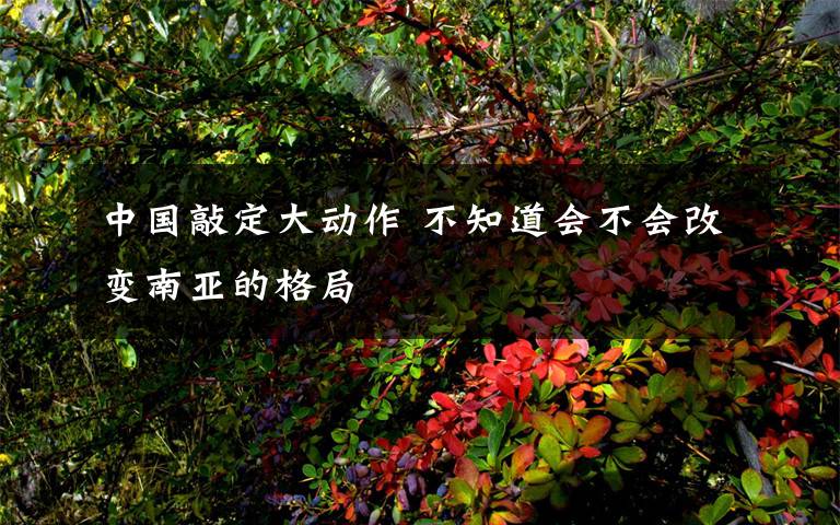 中国敲定大动作 不知道会不会改变南亚的格局
