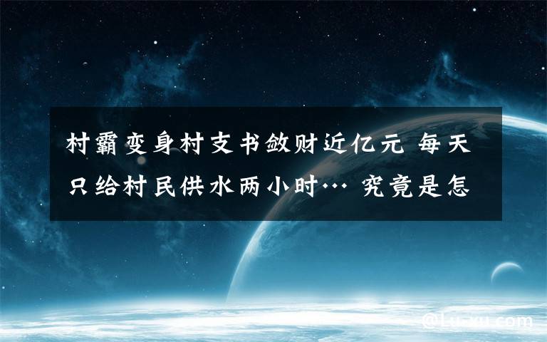 村霸变身村支书敛财近亿元 每天只给村民供水两小时… 究竟是怎么一回事?