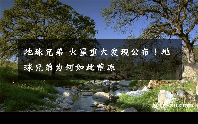 地球兄弟 火星重大发现公布!地球兄弟为何如此荒凉