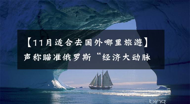 【11月适合去国外哪里旅游】声称瞄准俄罗斯“经济大动脉”,美国真掐得动吗?