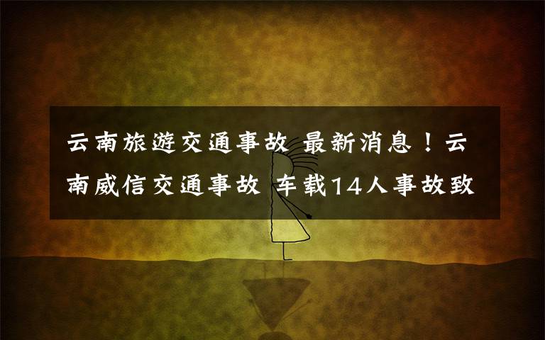 云南旅游交通事故 最新消息!云南威信交通事故 车载14人事故致2人死亡10人受伤