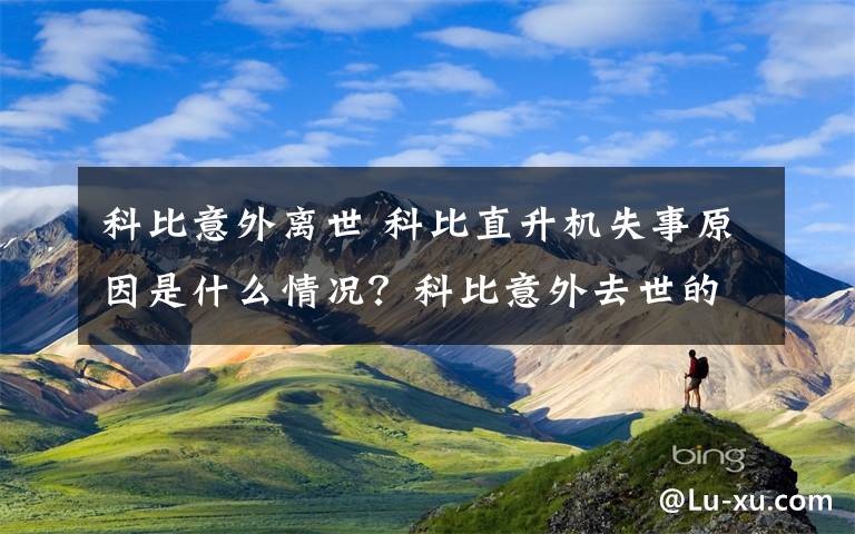 科比意外离世 科比直升机失事原因是什么情况？科比意外去世的真实原因