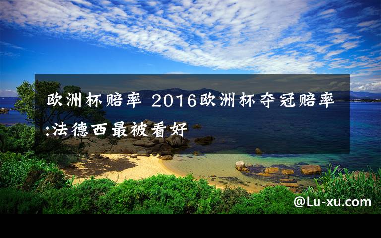 欧洲杯赔率 2016欧洲杯夺冠赔率:法德西最被看好