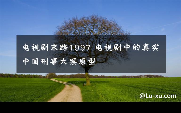 电视剧末路1997 电视剧中的真实中国刑事大案原型