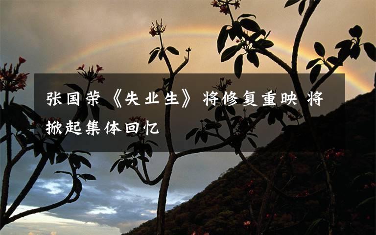 张国荣《失业生》将修复重映 将掀起集体回忆