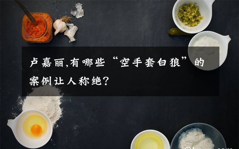 卢嘉丽,有哪些“空手套白狼”的案例让人称绝?