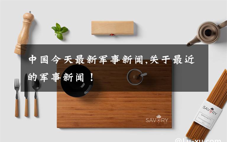 中国今天最新军事新闻,关于最近的军事新闻！
