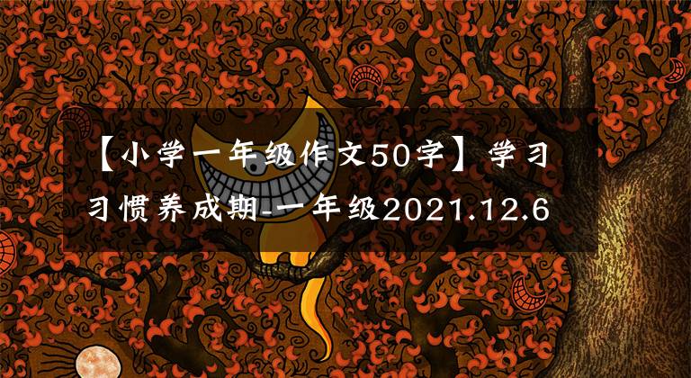 【小学一年级作文50字】学习习惯养成期-一年级2021.12.6