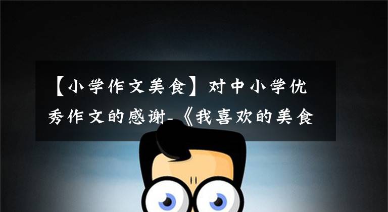 【小学作文美食】对中小学优秀作文的感谢-《我喜欢的美食》 450字(精选范文3篇)