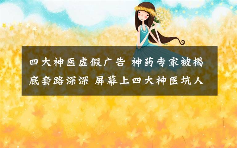 四大神医虚假广告 神药专家被揭底套路深深 屏幕上四大神医坑人招数一一揭秘