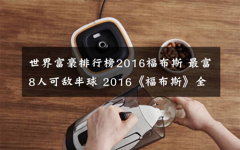 世界富豪排行榜2016福布斯 最富8人可敌半球 2016《福布斯》全球富豪排行榜