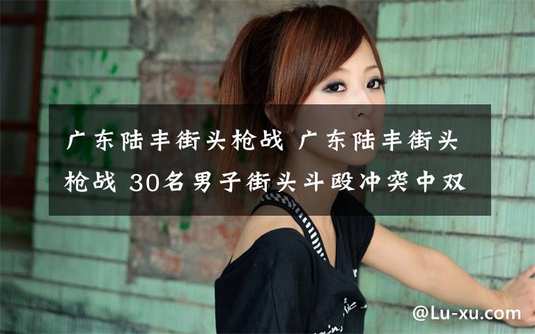 广东陆丰街头枪战 广东陆丰街头枪战 30名男子街头斗殴冲突中双方开枪