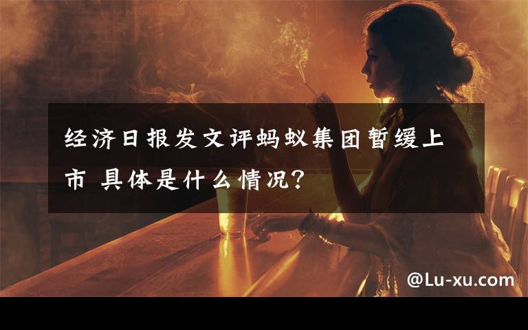 经济日报发文评蚂蚁集团暂缓上市 具体是什么情况?