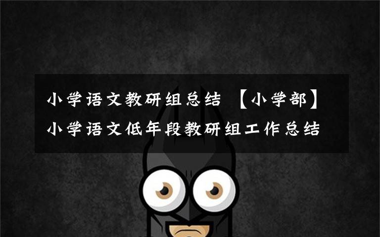 小学语文教研组总结 【小学部】小学语文低年段教研组工作总结