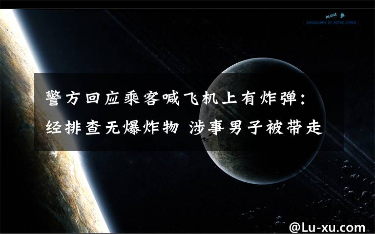 警方回应乘客喊飞机上有炸弹：经排查无爆炸物 涉事男子被带走调查 还原事发经过及背后真相！