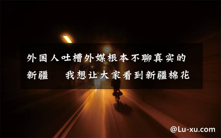 外国人吐槽外媒根本不聊真实的新疆  我想让大家看到新疆棉花真正的播种过程 到底什么情况呢?