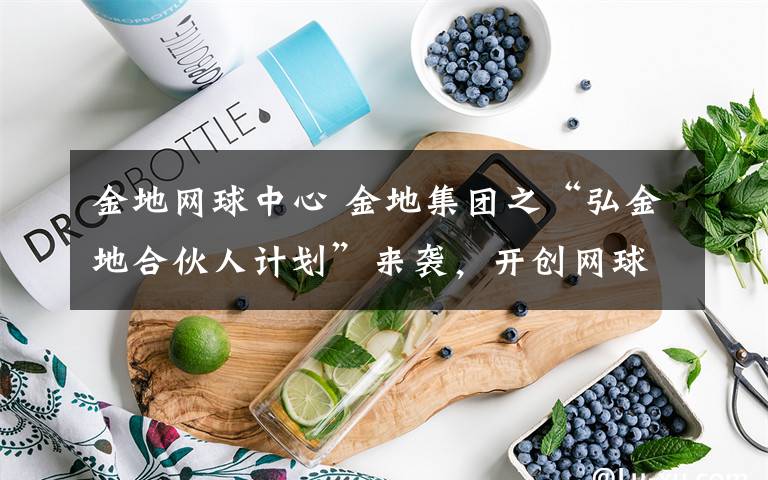 金地网球中心 金地集团之“弘金地合伙人计划”来袭,开创网球体育产业链新局面