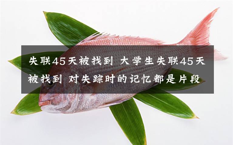 失联45天被找到 大学生失联45天被找到 对失踪时的记忆都是片段式