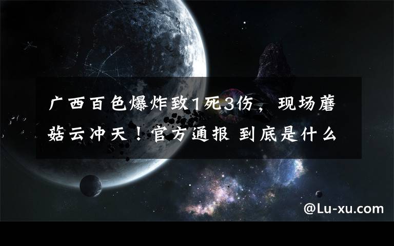 广西百色爆炸致1死3伤,现场蘑菇云冲天!官方通报 到底是什么状况?