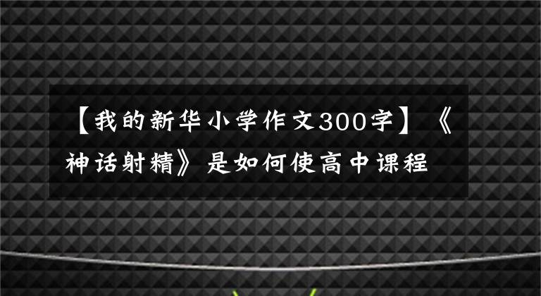【我的新华小学作文300字】《神话射精》是如何使高中课程射精教授受到欢迎的?
