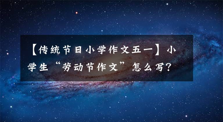 【传统节日小学作文五一】小学生“劳动节作文”怎么写？请收藏！请转达！(景观句)