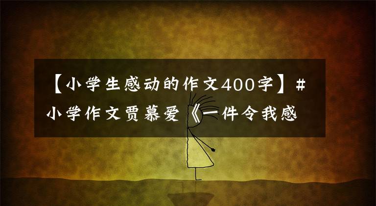 【小学生感动的作文400字】#小学作文贾慕爱《一件令我感动的事》范文