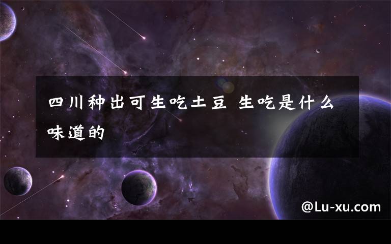 四川种出可生吃土豆 生吃是什么味道的