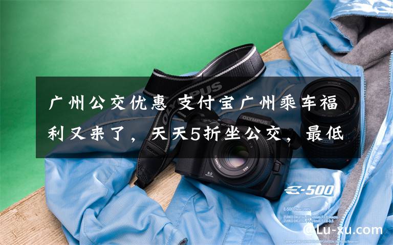 广州公交优惠 支付宝广州乘车福利又来了,天天5折坐公交,最低1分钱!