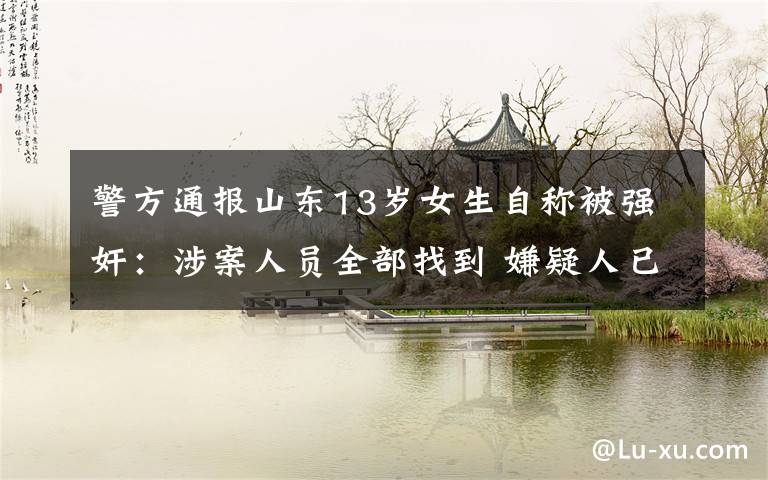 警方通报山东13岁女生自称被强奸:涉案人员全部找到 嫌疑人已被控制