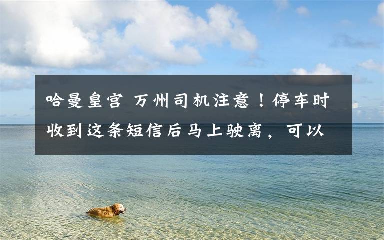 哈曼皇宫 万州司机注意!停车时收到这条短信后马上驶离,可以免罚单!