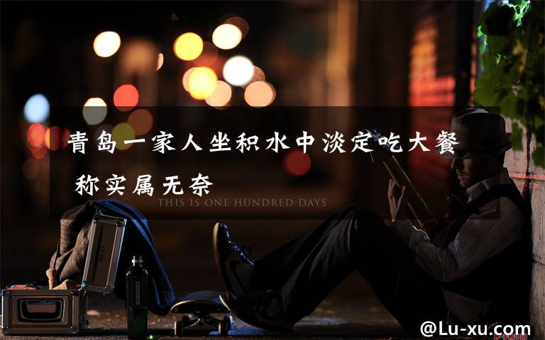 青岛一家人坐积水中淡定吃大餐 称实属无奈