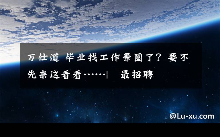万仕道 毕业找工作晕圈了?要不先来这看看……| 最招聘