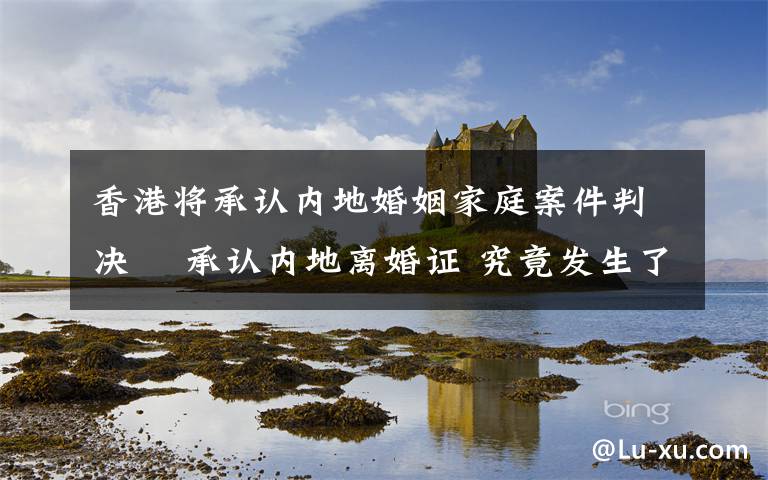 香港将承认内地婚姻家庭案件判决  承认内地离婚证 究竟发生了什么?