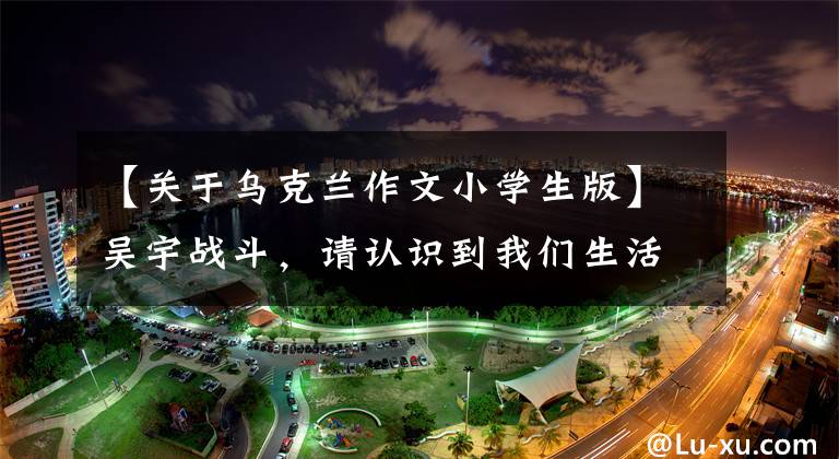 【关于乌克兰作文小学生版】吴宇战斗，请认识到我们生活在幸福中